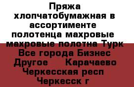 Пряжа хлопчатобумажная в ассортименте, полотенца махровые, махровые полотна Турк - Все города Бизнес » Другое   . Карачаево-Черкесская респ.,Черкесск г.